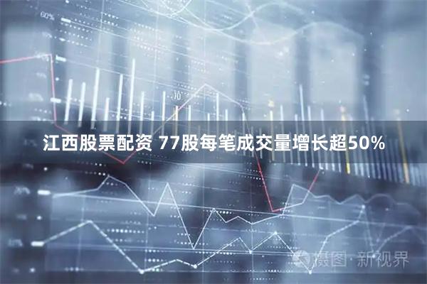 江西股票配资 77股每笔成交量增长超50%
