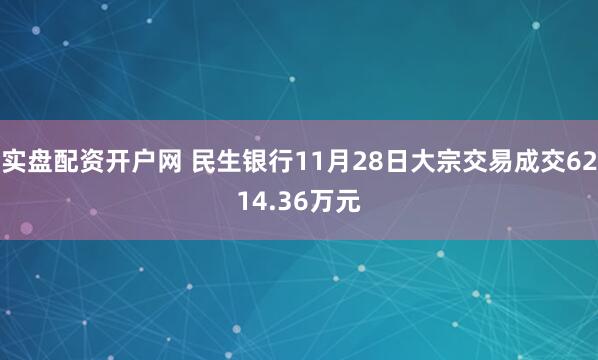 实盘配资开户网 民生银行11月28日大宗交易成交6214.36万元