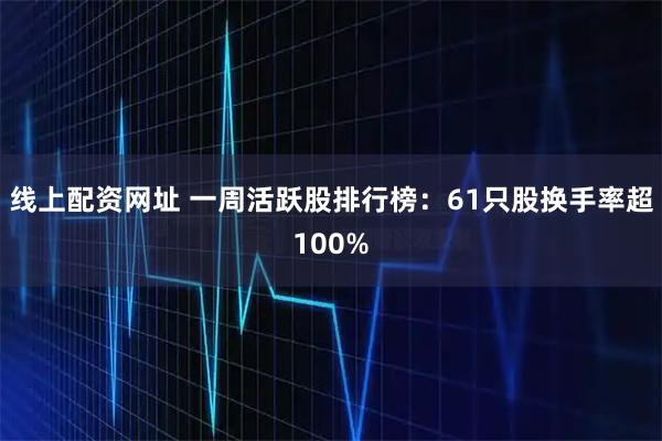 线上配资网址 一周活跃股排行榜：61只股换手率超100%