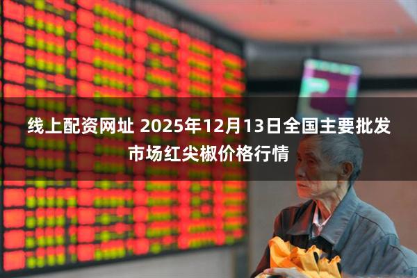 线上配资网址 2025年12月13日全国主要批发市场红尖椒价格行情