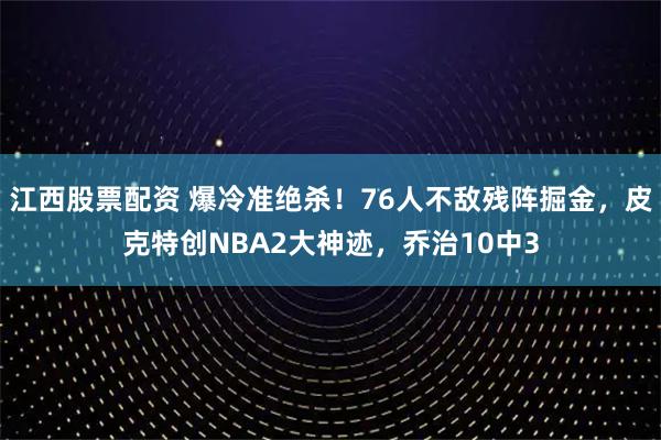 江西股票配资 爆冷准绝杀！76人不敌残阵掘金，皮克特创NBA2大神迹，乔治10中3