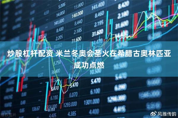 炒股杠杆配资 米兰冬奥会圣火在希腊古奥林匹亚成功点燃
