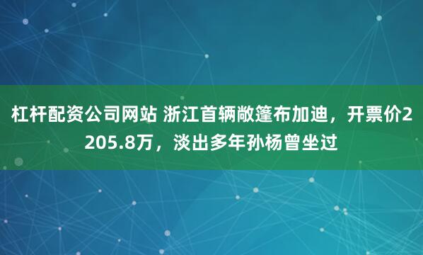杠杆配资公司网站 浙江首辆敞篷布加迪，开票价2205.8万，淡出多年孙杨曾坐过