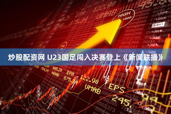 炒股配资网 U23国足闯入决赛登上《新闻联播》