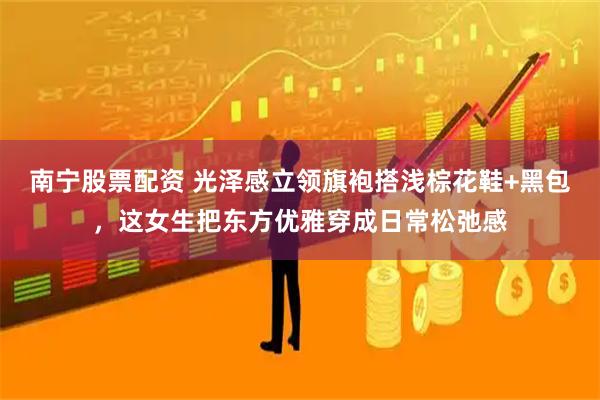 南宁股票配资 光泽感立领旗袍搭浅棕花鞋+黑包，这女生把东方优雅穿成日常松弛感