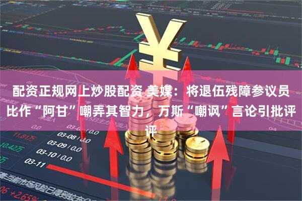 配资正规网上炒股配资 美媒：将退伍残障参议员比作“阿甘”嘲弄其智力，万斯“嘲讽”言论引批评