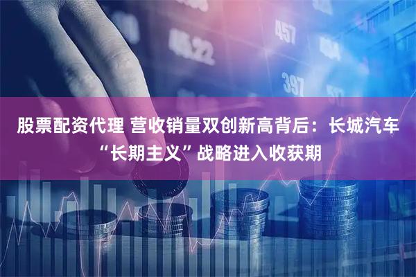 股票配资代理 营收销量双创新高背后：长城汽车“长期主义”战略进入收获期