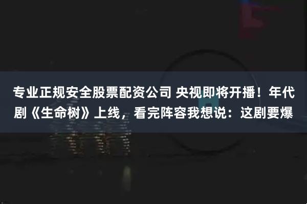 专业正规安全股票配资公司 央视即将开播！年代剧《生命树》上线，看完阵容我想说：这剧要爆