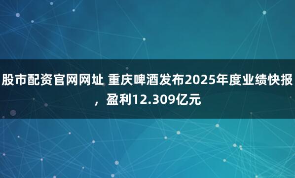 股市配资官网网址 重庆啤酒发布2025年度业绩快报，盈利12.309亿元