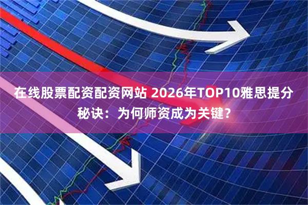 在线股票配资配资网站 2026年TOP10雅思提分秘诀：为何师资成为关键？