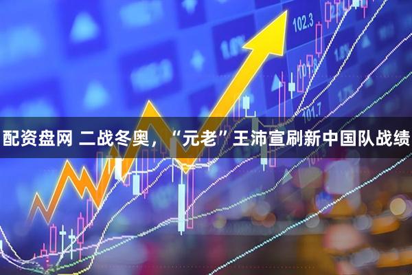 配资盘网 二战冬奥，“元老”王沛宣刷新中国队战绩