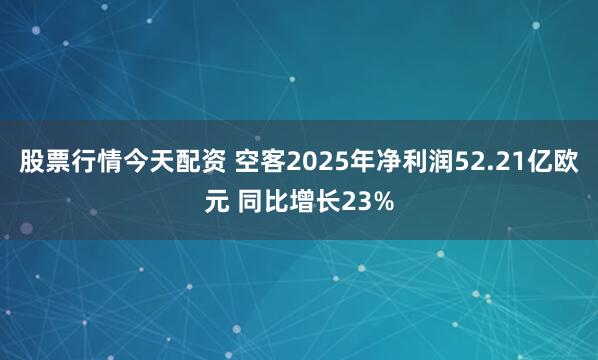 股票行情今天配资 空客2025年净利润52.21亿欧元 同比增长23%