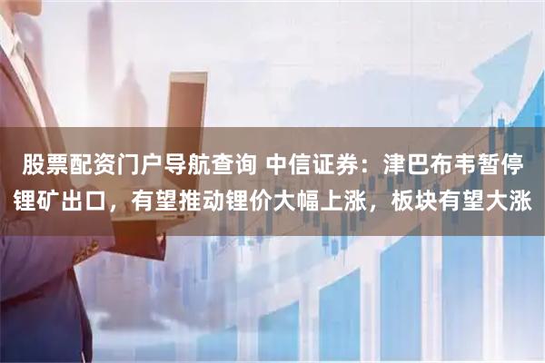 股票配资门户导航查询 中信证券：津巴布韦暂停锂矿出口，有望推动锂价大幅上涨，板块有望大涨