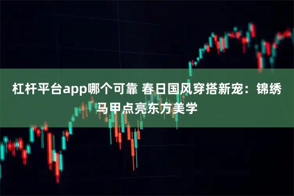 杠杆平台app哪个可靠 春日国风穿搭新宠：锦绣马甲点亮东方美学