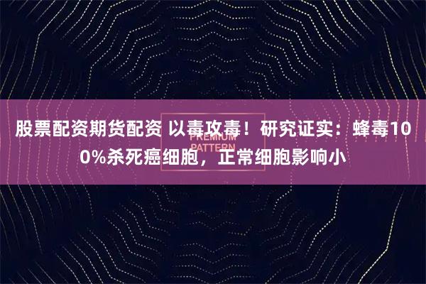 股票配资期货配资 以毒攻毒！研究证实：蜂毒100%杀死癌细胞，正常细胞影响小