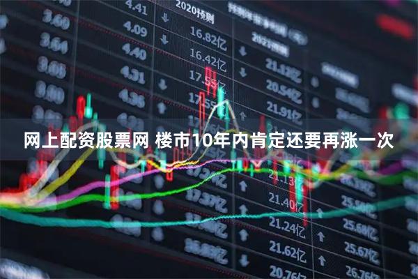 网上配资股票网 楼市10年内肯定还要再涨一次