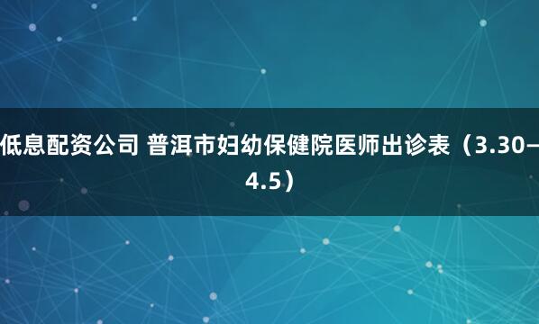 低息配资公司 普洱市妇幼保健院医师出诊表（3.30—4.5）