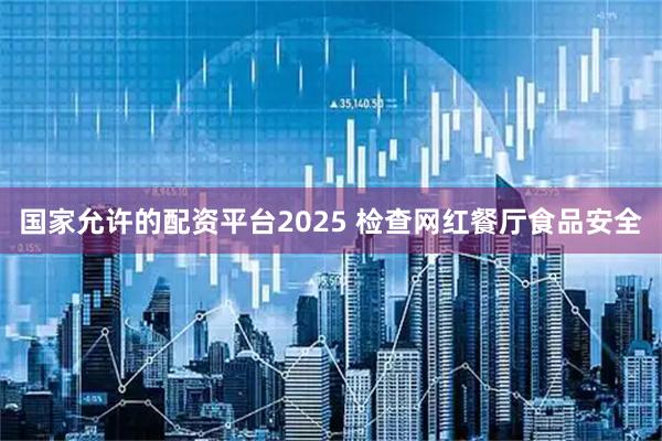 国家允许的配资平台2025 检查网红餐厅食品安全