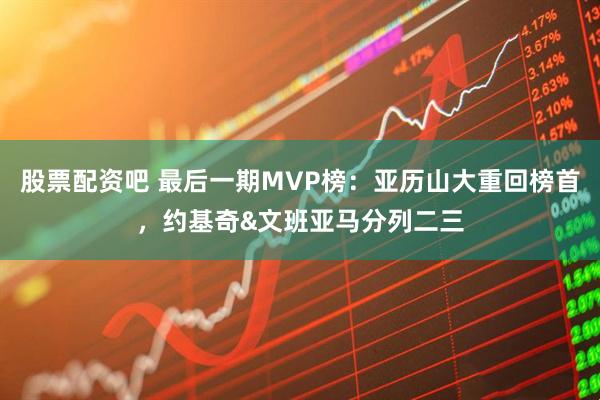 股票配资吧 最后一期MVP榜：亚历山大重回榜首，约基奇&文班亚马分列二三