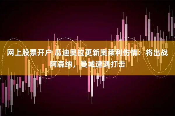 网上股票开户 瓜迪奥拉更新奥莱利伤情：将出战阿森纳，曼城遭遇打击