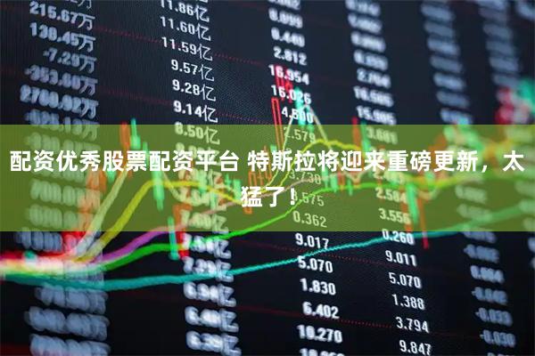 配资优秀股票配资平台 特斯拉将迎来重磅更新，太猛了！