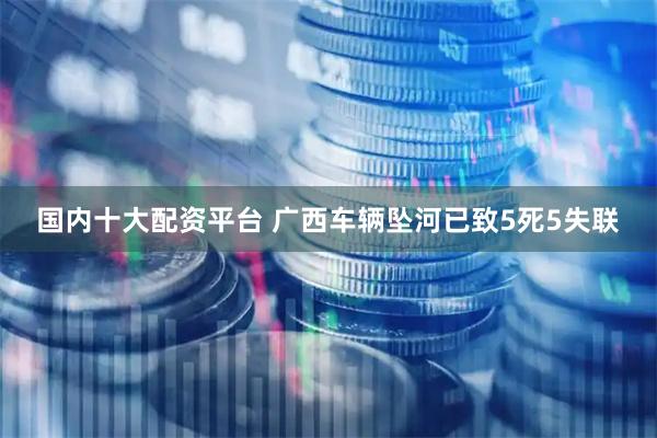 国内十大配资平台 广西车辆坠河已致5死5失联