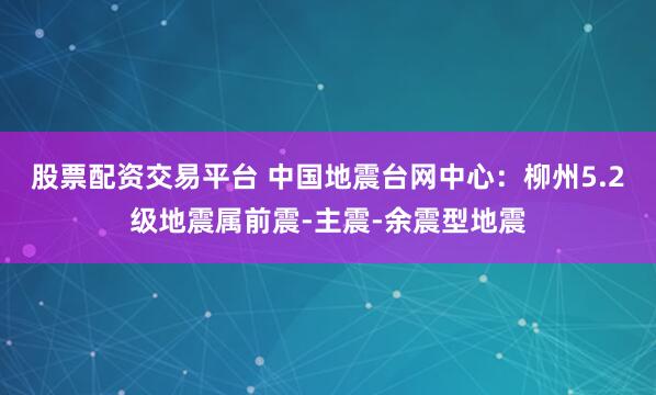 股票配资交易平台 中国地震台网中心：柳州5.2级地震属前震-主震-余震型地震