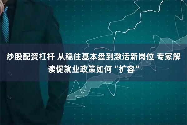 炒股配资杠杆 从稳住基本盘到激活新岗位 专家解读促就业政策如何“扩容”