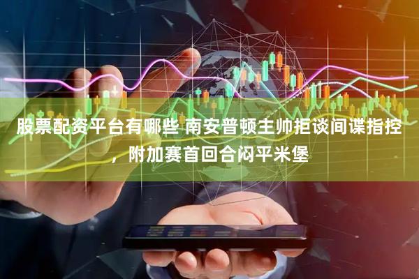 股票配资平台有哪些 南安普顿主帅拒谈间谍指控，附加赛首回合闷平米堡