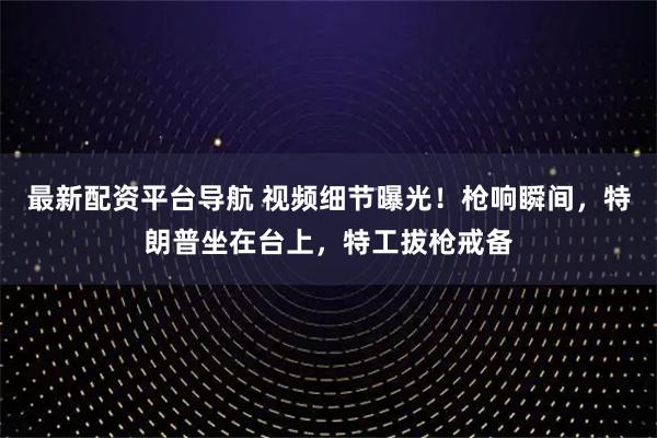 最新配资平台导航 视频细节曝光！枪响瞬间，特朗普坐在台上，特工拔枪戒备