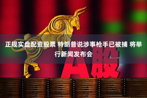 正规实盘配资股票 特朗普说涉事枪手已被捕 将举行新闻发布会