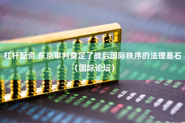 杠杆配资 东京审判奠定了战后国际秩序的法理基石（国际论坛）