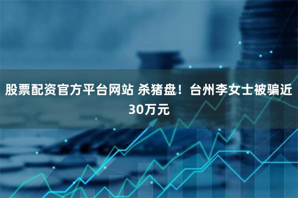 股票配资官方平台网站 杀猪盘！台州李女士被骗近30万元