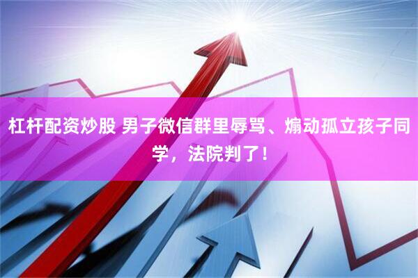 杠杆配资炒股 男子微信群里辱骂、煽动孤立孩子同学，法院判了！