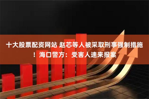 十大股票配资网站 赵芯等人被采取刑事强制措施!海口警方:受害人速来报案