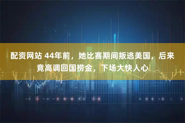配资网站 44年前，她比赛期间叛逃美国，后来竟高调回国捞金，下场大快人心