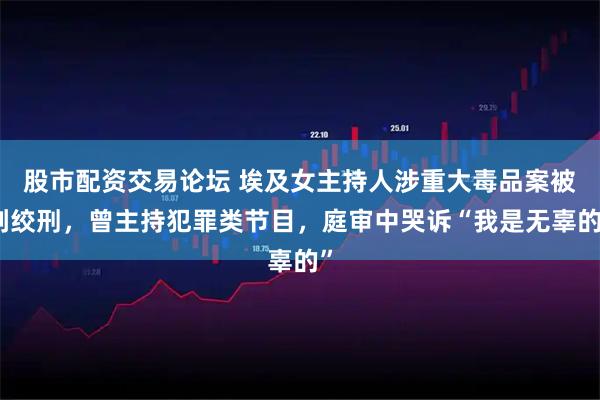 股市配资交易论坛 埃及女主持人涉重大毒品案被判绞刑，曾主持犯罪类节目，庭审中哭诉“我是无辜的”