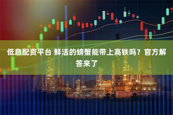 低息配资平台 鲜活的螃蟹能带上高铁吗？官方解答来了